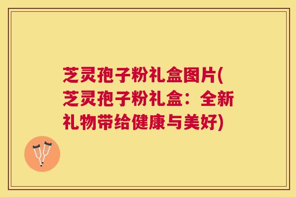 芝灵孢子粉礼盒图片(芝灵孢子粉礼盒:全新礼物带给健康与美好) 芝灵孢子粉礼盒图片(芝灵孢子粉礼盒:全新礼物带给健康与美好)