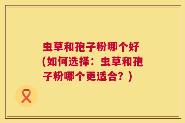 虫草和孢子粉哪个好 (如何选择：虫草和孢子粉哪个更适合？)