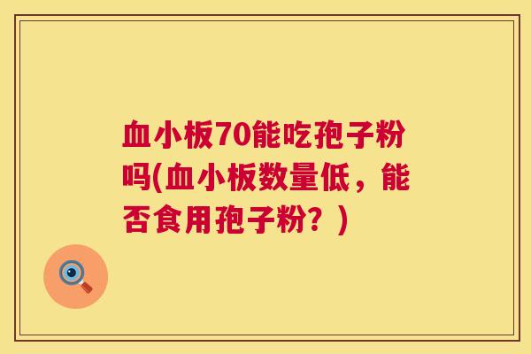 70能吃孢子粉吗(数量低,能否食用孢子粉?) 70能吃孢子粉吗(数量低,能否食用孢子粉?)