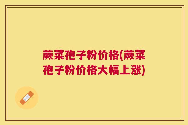 蕨菜孢子粉价格(蕨菜孢子粉价格大幅上涨) 蕨菜孢子粉价格(蕨菜孢子粉价格大幅上涨)