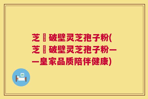 芝蒄破壁灵芝孢子粉(芝蒄破壁灵芝孢子粉——皇家品质陪伴健康)