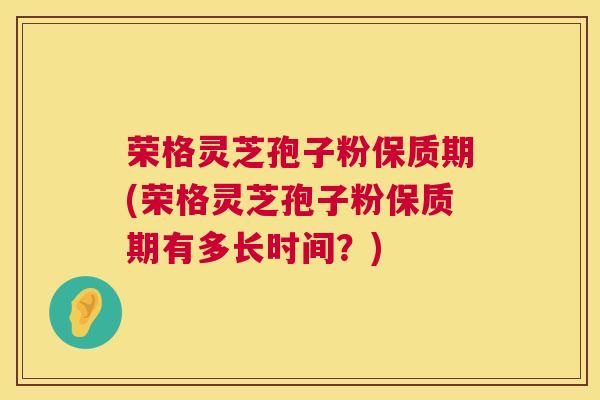 荣格灵芝孢子粉保质期(荣格灵芝孢子粉保质期有多长时间?) 荣格灵芝孢子粉保质期(荣格灵芝孢子粉保质期有多长时间?)