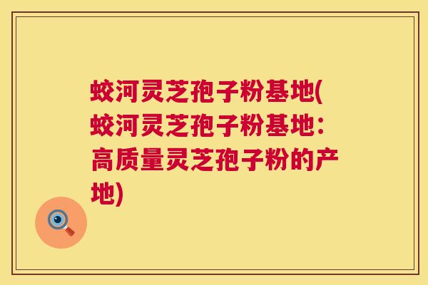 蛟河灵芝孢子粉基地(蛟河灵芝孢子粉基地：高质量灵芝孢子粉的产地)