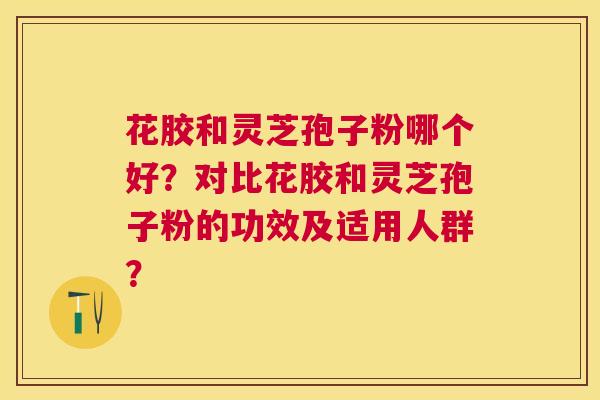 花胶和灵芝孢子粉哪个好？对比花胶和灵芝孢子粉的功效及适用人群？