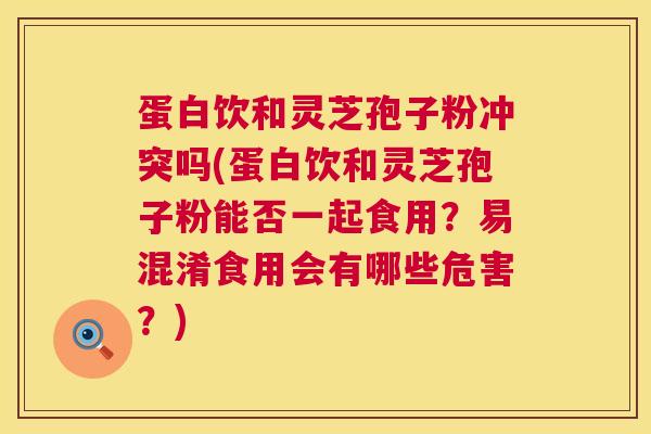 蛋白饮和灵芝孢子粉冲突吗(蛋白饮和灵芝孢子粉能否一起食用？易混淆食用会有哪些危害？)