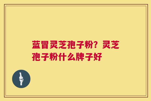 蓝冒灵芝孢子粉？灵芝孢子粉什么牌子好