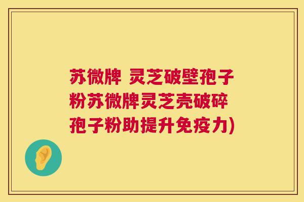 苏微牌 灵芝破壁孢子粉苏微牌灵芝壳破碎 孢子粉助提升免疫力)