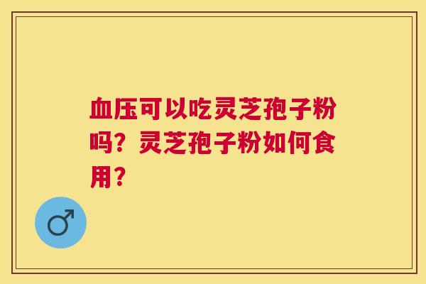 可以吃灵芝孢子粉吗?灵芝孢子粉如何食用? 可以吃灵芝孢子粉吗?灵芝孢子粉如何食用?