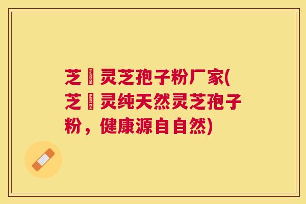 芝蒄灵芝孢子粉厂家(芝蒄灵纯天然灵芝孢子粉，健康源自自然)