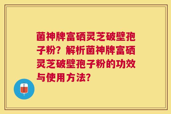 菌神牌富硒灵芝破壁孢子粉？解析菌神牌富硒灵芝破壁孢子粉的功效与使用方法？