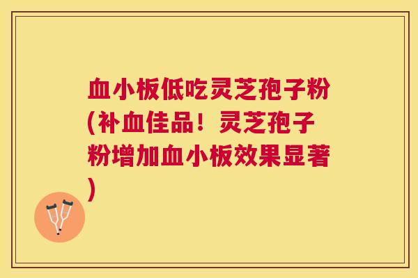 低吃灵芝孢子粉(补佳品！灵芝孢子粉增加效果显著)