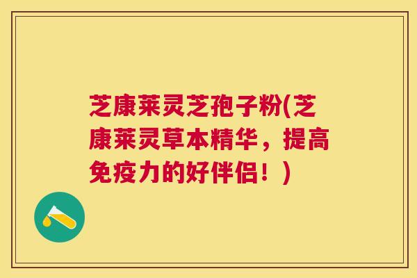 芝康莱灵芝孢子粉(芝康莱灵草本精华，提高免疫力的好伴侣！)