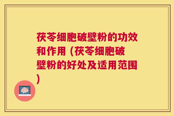 茯苓细胞破壁粉的功效和作用 (茯苓细胞破壁粉的好处及适用范围)