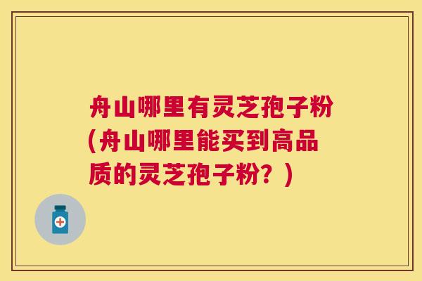 舟山哪里有灵芝孢子粉(舟山哪里能买到高品质的灵芝孢子粉?) 舟山哪里有灵芝孢子粉(舟山哪里能买到高品质的灵芝孢子粉?)