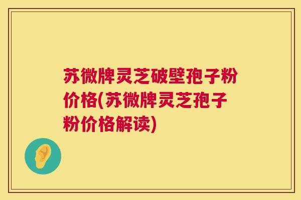 苏微牌灵芝破壁孢子粉价格(苏微牌灵芝孢子粉价格解读) 苏微牌灵芝破壁孢子粉价格(苏微牌灵芝孢子粉价格解读)