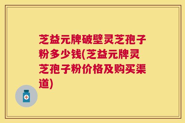 芝益元牌破壁灵芝孢子粉多少钱(芝益元牌灵芝孢子粉价格及购买渠道) 芝益元牌破壁灵芝孢子粉多少钱(芝益元牌灵芝孢子粉价格及购买渠道)
