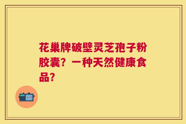 花巢牌破壁灵芝孢子粉胶囊？一种天然健康食品？