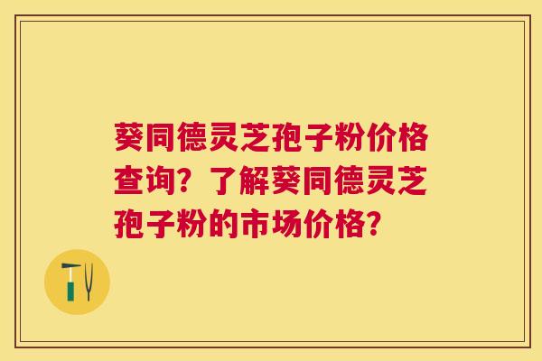 葵同德灵芝孢子粉价格查询？了解葵同德灵芝孢子粉的市场价格？