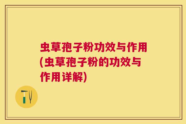 虫草孢子粉功效与作用(虫草孢子粉的功效与作用详解) 虫草孢子粉功效与作用(虫草孢子粉的功效与作用详解)