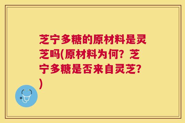 芝宁多糖的原材料是灵芝吗(原材料为何?芝宁多糖是否来自灵芝?) 芝宁多糖的原材料是灵芝吗(原材料为何?芝宁多糖是否来自灵芝?)