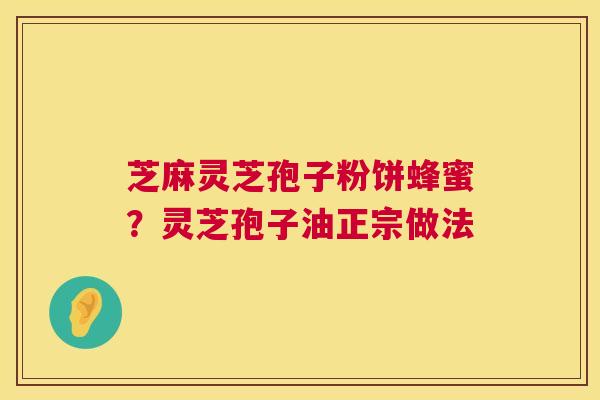 芝麻灵芝孢子粉饼蜂蜜?灵芝孢子油正宗做法 芝麻灵芝孢子粉饼蜂蜜?灵芝孢子油正宗做法