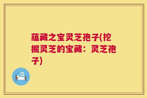 蕴藏之宝灵芝孢子(挖掘灵芝的宝藏:灵芝孢子) 蕴藏之宝灵芝孢子(挖掘灵芝的宝藏:灵芝孢子)
