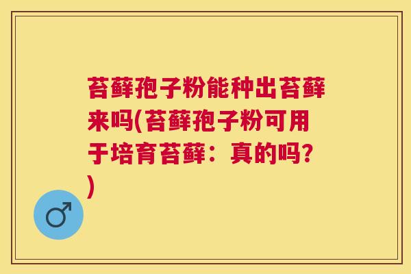 苔藓孢子粉能种出苔藓来吗(苔藓孢子粉可用于培育苔藓：真的吗？)
