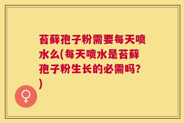 苔藓孢子粉需要每天喷水么(每天喷水是苔藓孢子粉生长的必需吗?) 苔藓孢子粉需要每天喷水么(每天喷水是苔藓孢子粉生长的必需吗?)