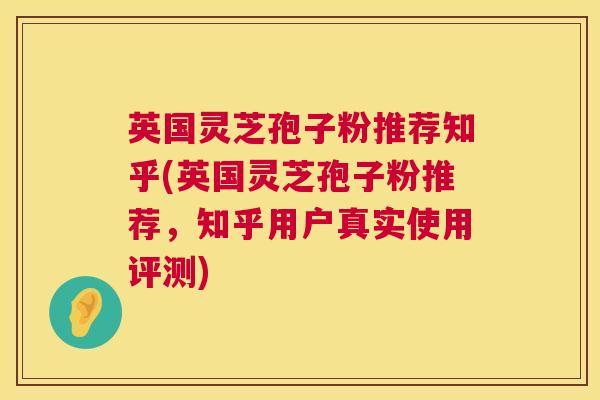 英国灵芝孢子粉推荐知乎(英国灵芝孢子粉推荐，知乎用户真实使用评测)