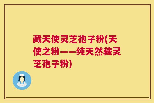 藏天使灵芝孢子粉(天使之粉——纯天然藏灵芝孢子粉)