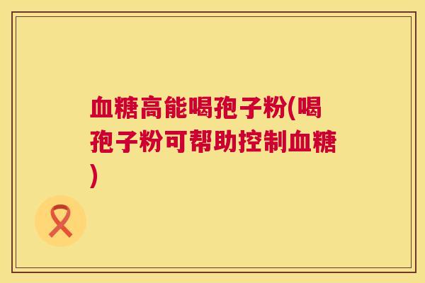 高能喝孢子粉(喝孢子粉可帮助控制)