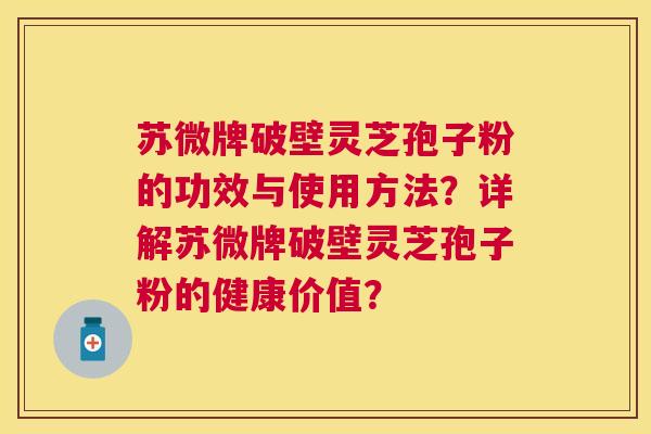 苏微牌破壁灵芝孢子粉的功效与使用方法？详解苏微牌破壁灵芝孢子粉的健康价值？