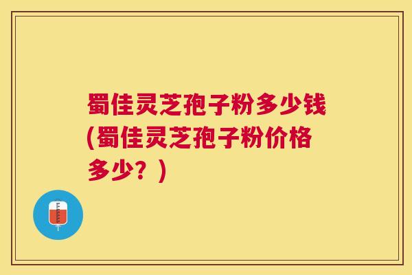 蜀佳灵芝孢子粉多少钱(蜀佳灵芝孢子粉价格多少?) 蜀佳灵芝孢子粉多少钱(蜀佳灵芝孢子粉价格多少?)