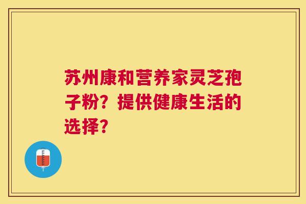 苏州康和营养家灵芝孢子粉？提供健康生活的选择？