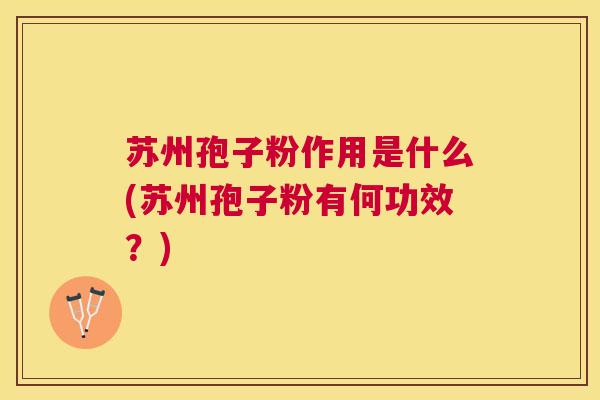 苏州孢子粉作用是什么(苏州孢子粉有何功效？)