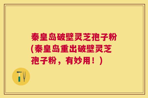 秦皇岛破壁灵芝孢子粉(秦皇岛重出破壁灵芝孢子粉,有妙用!) 秦皇岛破壁灵芝孢子粉(秦皇岛重出破壁灵芝孢子粉,有妙用!)