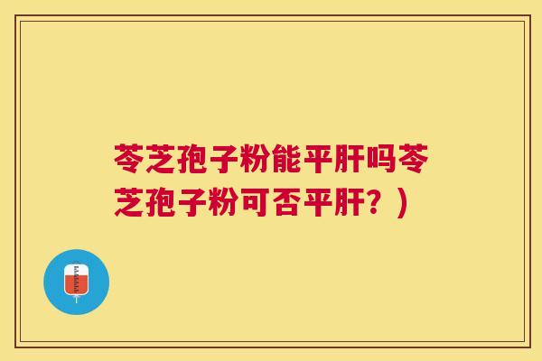 苓芝孢子粉能平吗苓芝孢子粉可否平？)
