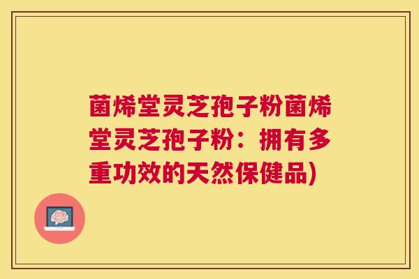 菌烯堂灵芝孢子粉菌烯堂灵芝孢子粉：拥有多重功效的天然保健品)