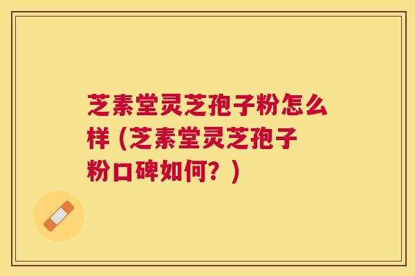 芝素堂灵芝孢子粉怎么样 (芝素堂灵芝孢子粉口碑如何？)