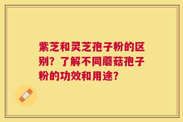 紫芝和灵芝孢子粉的区别？了解不同蘑菇孢子粉的功效和用途？
