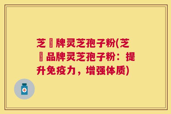 芝蔲牌灵芝孢子粉(芝蔲品牌灵芝孢子粉：提升免疫力，增强体质)