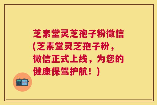 芝素堂灵芝孢子粉微信(芝素堂灵芝孢子粉,微信正式上线,为您的健康保驾护航!) 芝素堂灵芝孢子粉微信(芝素堂灵芝孢子粉,微信正式上线,为您的健康保驾护航!)
