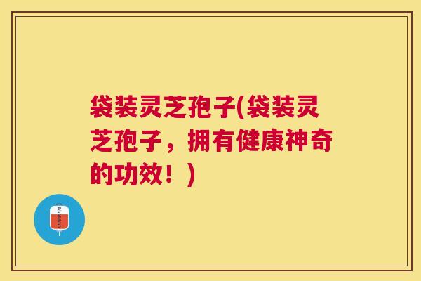 袋装灵芝孢子(袋装灵芝孢子，拥有健康神奇的功效！)