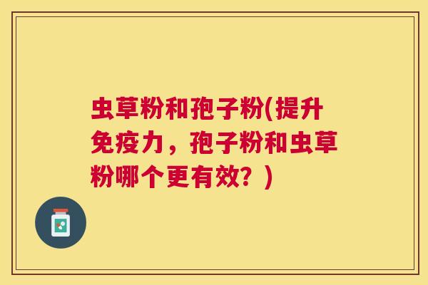 虫草粉和孢子粉(提升免疫力，孢子粉和虫草粉哪个更有效？)