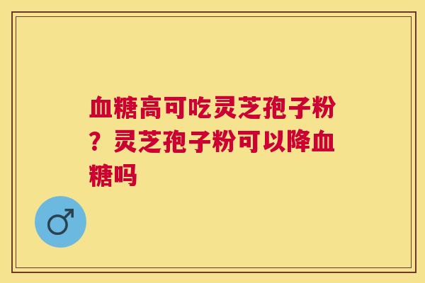 高可吃灵芝孢子粉？灵芝孢子粉可以降吗