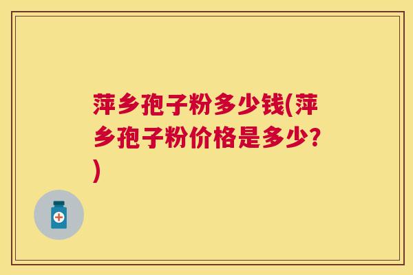 萍乡孢子粉多少钱(萍乡孢子粉价格是多少?) 萍乡孢子粉多少钱(萍乡孢子粉价格是多少?)