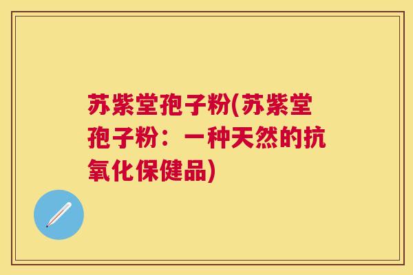苏紫堂孢子粉(苏紫堂孢子粉：一种天然的保健品)
