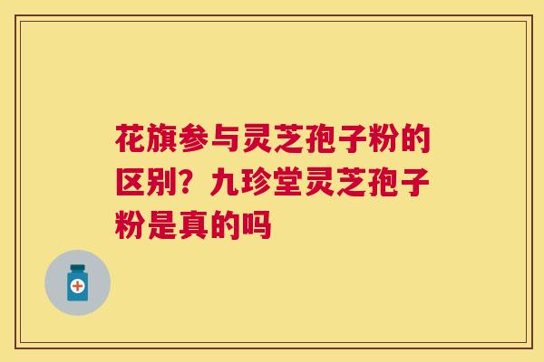 花旗参与灵芝孢子粉的区别？九珍堂灵芝孢子粉是真的吗