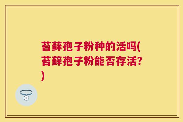苔藓孢子粉种的活吗(苔藓孢子粉能否存活?) 苔藓孢子粉种的活吗(苔藓孢子粉能否存活?)