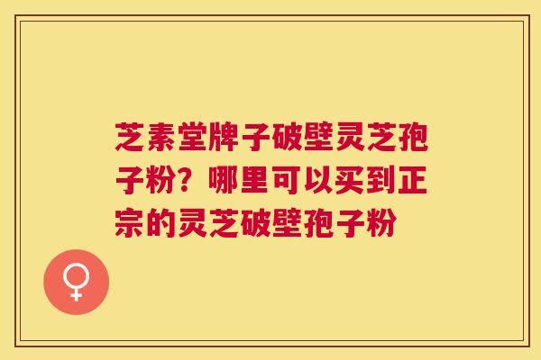 芝素堂牌子破壁灵芝孢子粉?哪里可以买到正宗的灵芝破壁孢子粉 芝素堂牌子破壁灵芝孢子粉?哪里可以买到正宗的灵芝破壁孢子粉
